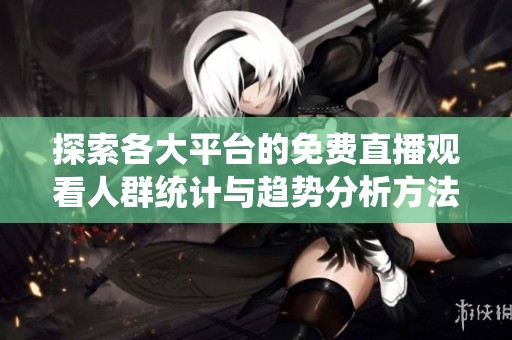 探索各大平台的免费直播观看人群统计与趋势分析方法