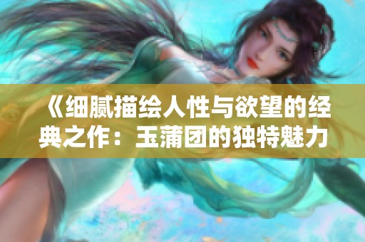 《细腻描绘人性与欲望的经典之作：玉蒲团的独特魅力》