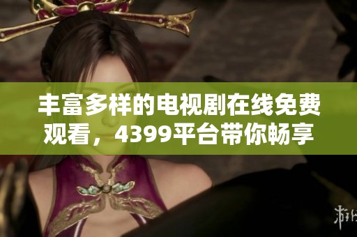 丰富多样的电视剧在线免费观看，4399平台带你畅享视听盛宴