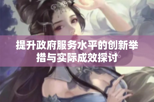 提升政府服务水平的创新举措与实际成效探讨