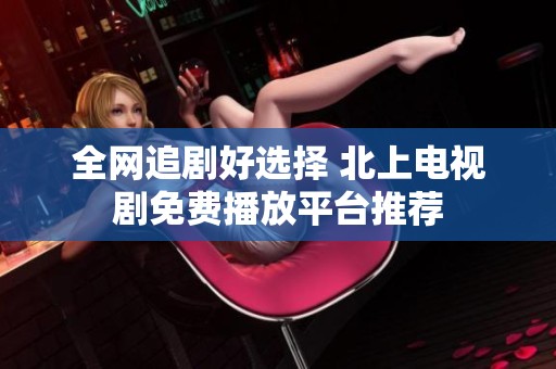 全网追剧好选择 北上电视剧免费播放平台推荐