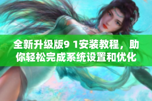 全新升级版9 1安装教程，助你轻松完成系统设置和优化