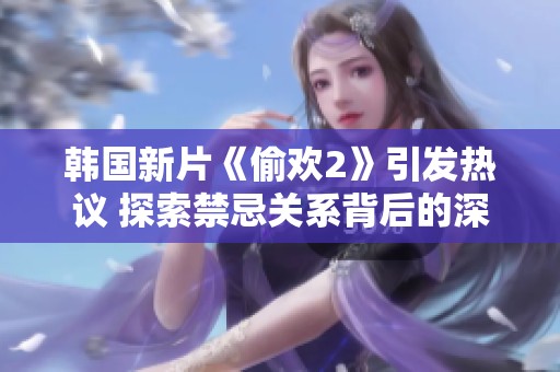 韩国新片《偷欢2》引发热议 探索禁忌关系背后的深刻情感