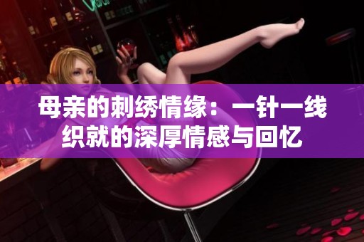 母亲的刺绣情缘：一针一线织就的深厚情感与回忆