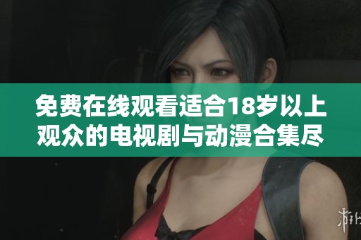 免费在线观看适合18岁以上观众的电视剧与动漫合集尽在这里