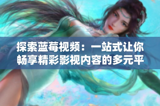 探索蓝莓视频：一站式让你畅享精彩影视内容的多元平台