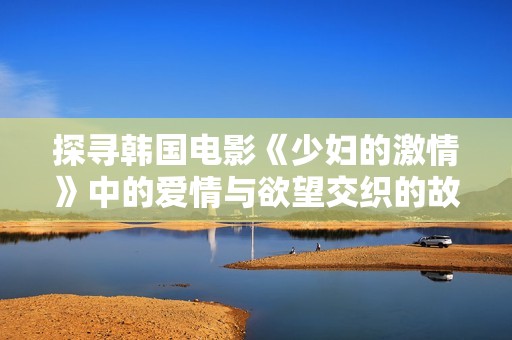 探寻韩国电影《少妇的激情》中的爱情与欲望交织的故事背后