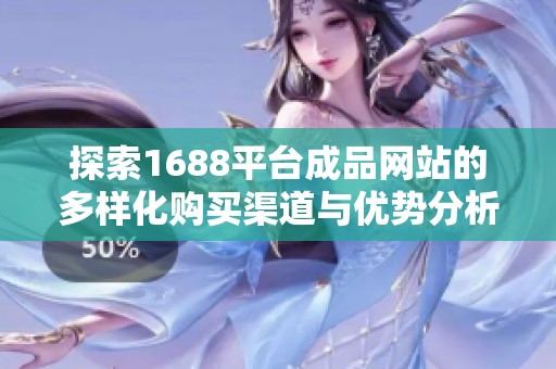 探索1688平台成品网站的多样化购买渠道与优势分析