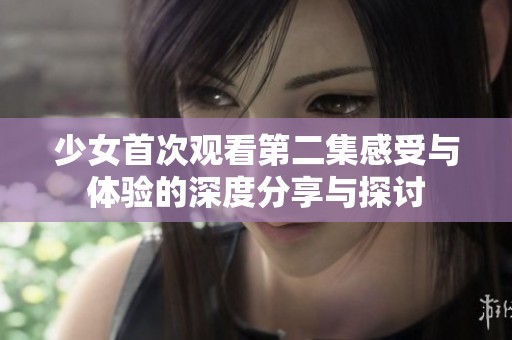 少女首次观看第二集感受与体验的深度分享与探讨