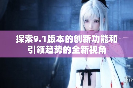 探索9.1版本的创新功能和引领趋势的全新视角