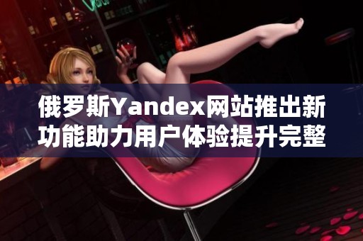 俄罗斯Yandex网站推出新功能助力用户体验提升完整解析