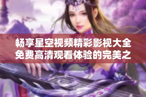 畅享星空视频精彩影视大全免费高清观看体验的完美之选