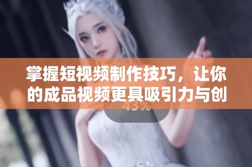 掌握短视频制作技巧，让你的成品视频更具吸引力与创意
