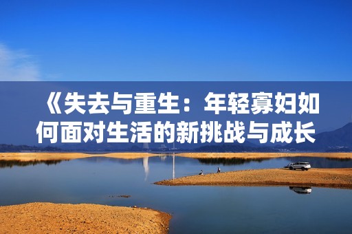 《失去与重生：年轻寡妇如何面对生活的新挑战与成长》