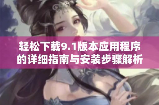 轻松下载9.1版本应用程序的详细指南与安装步骤解析