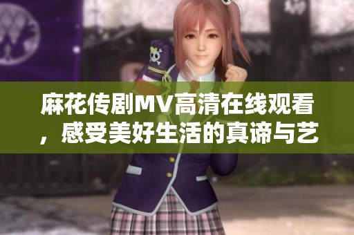 麻花传剧MV高清在线观看，感受美好生活的真谛与艺术魅力