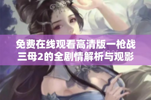 免费在线观看高清版一枪战三母2的全剧情解析与观影指南