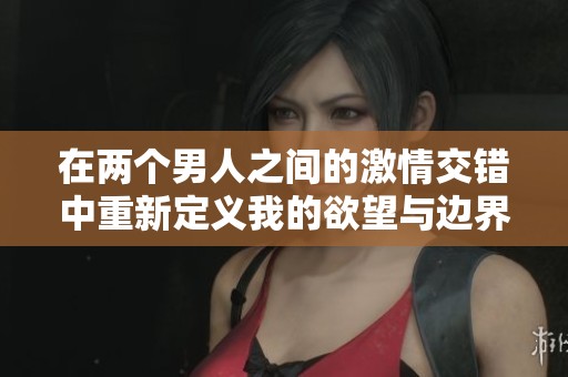 在两个男人之间的激情交错中重新定义我的欲望与边界
