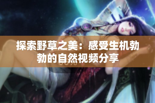 探索野草之美：感受生机勃勃的自然视频分享