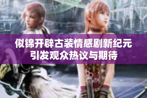 似锦开辟古装情感剧新纪元引发观众热议与期待