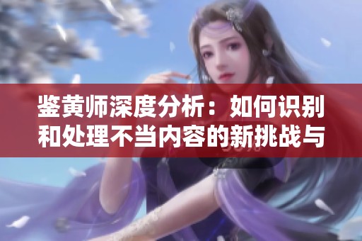 鉴黄师深度分析：如何识别和处理不当内容的新挑战与技巧