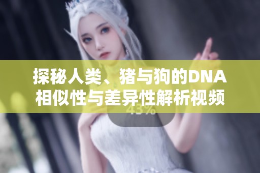 探秘人类、猪与狗的DNA相似性与差异性解析视频