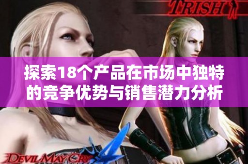 探索18个产品在市场中独特的竞争优势与销售潜力分析