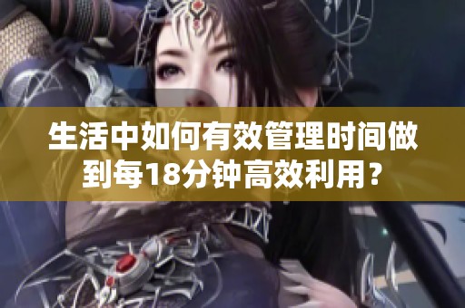 生活中如何有效管理时间做到每18分钟高效利用？