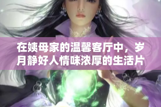在姨母家的温馨客厅中，岁月静好人情味浓厚的生活片段