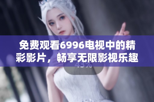 免费观看6996电视中的精彩影片，畅享无限影视乐趣与精彩瞬间