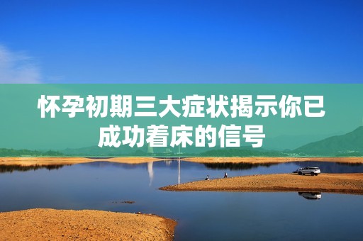 怀孕初期三大症状揭示你已成功着床的信号