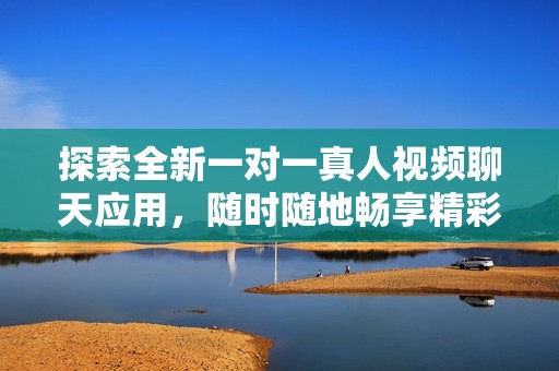 探索全新一对一真人视频聊天应用，随时随地畅享精彩互动