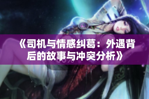《司机与情感纠葛：外遇背后的故事与冲突分析》