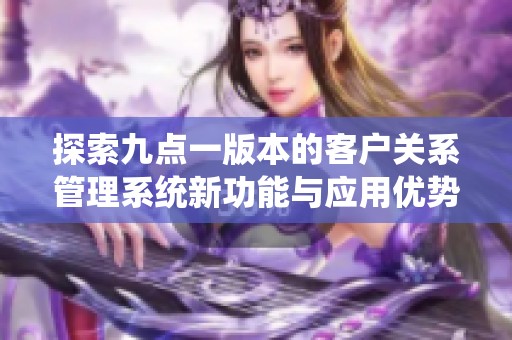 探索九点一版本的客户关系管理系统新功能与应用优势