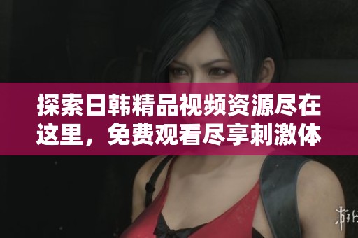 探索日韩精品视频资源尽在这里，免费观看尽享刺激体验