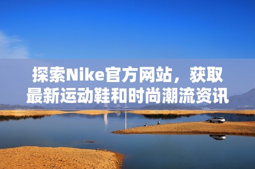 探索Nike官方网站，获取最新运动鞋和时尚潮流资讯的最佳去处