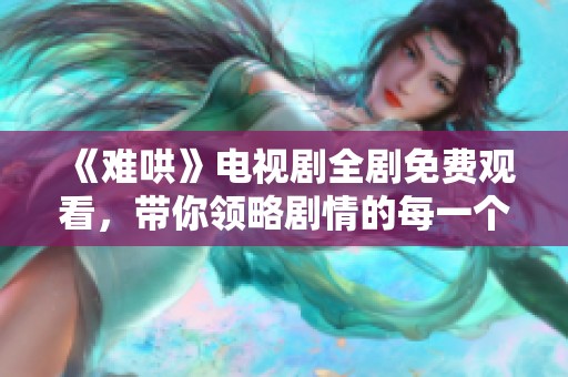 《难哄》电视剧全剧免费观看，带你领略剧情的每一个精彩瞬间