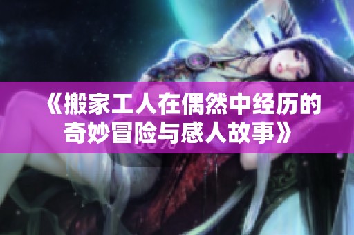 《搬家工人在偶然中经历的奇妙冒险与感人故事》