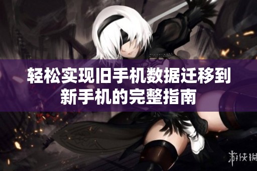 轻松实现旧手机数据迁移到新手机的完整指南