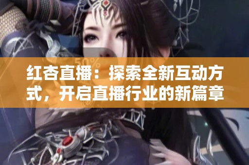 红杏直播：探索全新互动方式，开启直播行业的新篇章