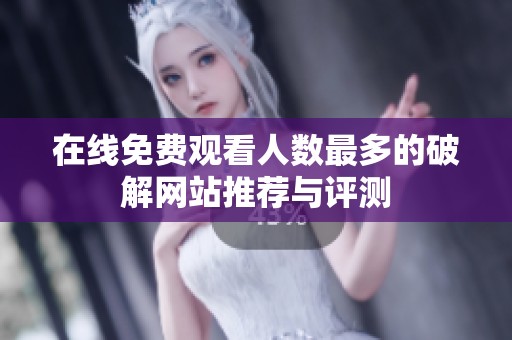 在线免费观看人数最多的破解网站推荐与评测