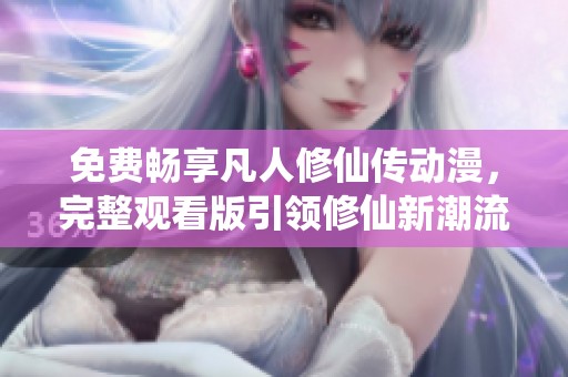 免费畅享凡人修仙传动漫，完整观看版引领修仙新潮流