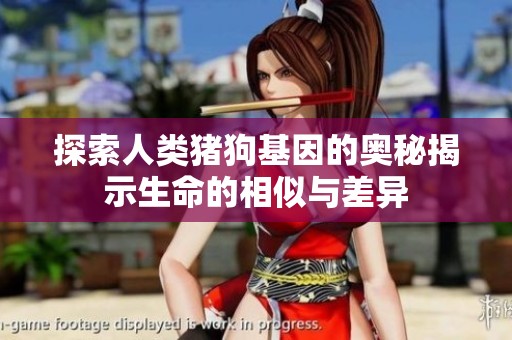 探索人类猪狗基因的奥秘揭示生命的相似与差异