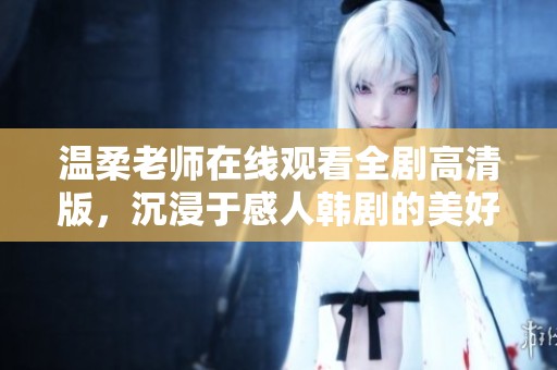 温柔老师在线观看全剧高清版，沉浸于感人韩剧的美好世界