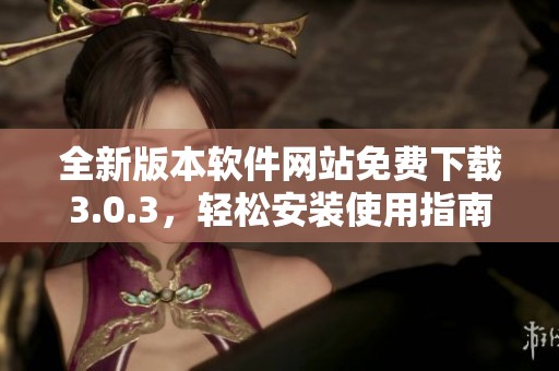 全新版本软件网站免费下载3.0.3，轻松安装使用指南
