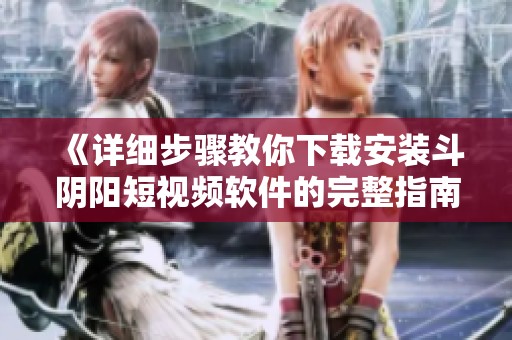 《详细步骤教你下载安装斗阴阳短视频软件的完整指南》