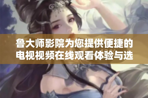 鲁大师影院为您提供便捷的电视视频在线观看体验与选择