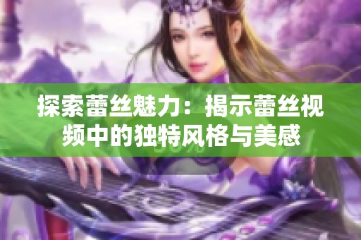探索蕾丝魅力：揭示蕾丝视频中的独特风格与美感