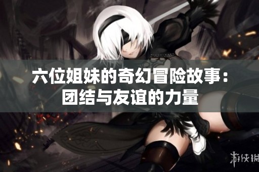 六位姐妹的奇幻冒险故事：团结与友谊的力量