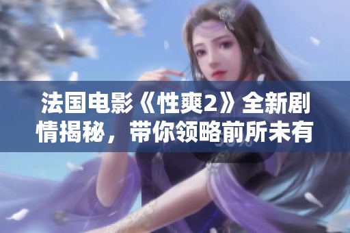 法国电影《性爽2》全新剧情揭秘，带你领略前所未有的感官体验